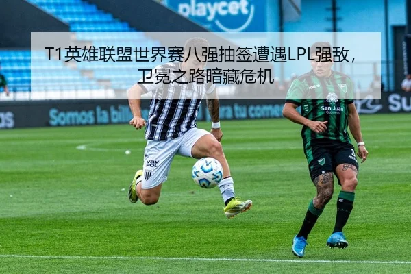 T1英雄联盟世界赛八强抽签遭遇LPL强敌，卫冕之路暗藏危机 | Leyu
